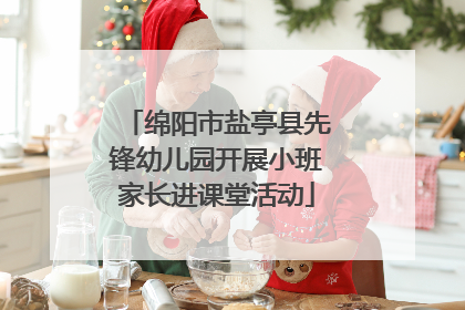 绵阳市盐亭县先锋幼儿园开展小班家长进课堂活动
